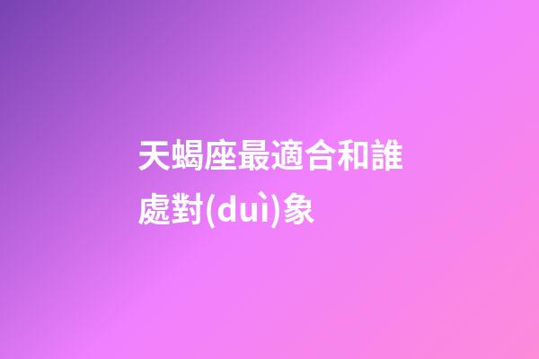 天蝎座最適合和誰處對(duì)象-第1張-星座運(yùn)勢(shì)-玄機(jī)派