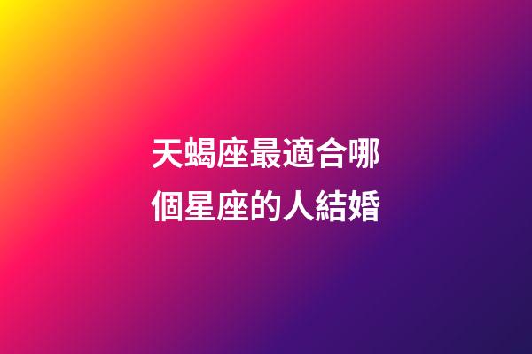 天蝎座最適合哪個星座的人結婚-第1張-星座運勢-玄機派