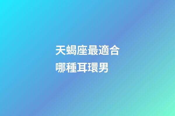 天蝎座最適合哪種耳環男-第1張-星座運勢-玄機派