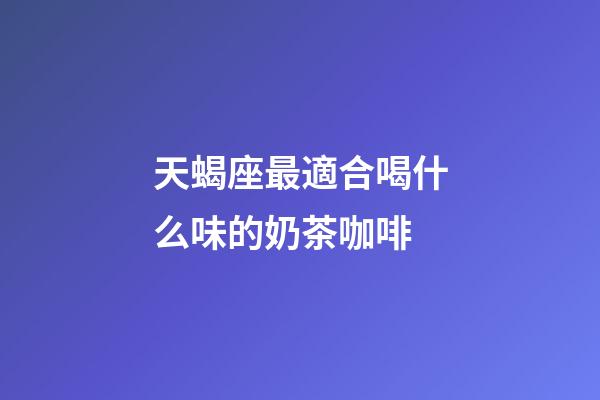 天蝎座最適合喝什么味的奶茶咖啡-第1張-星座運勢-玄機派