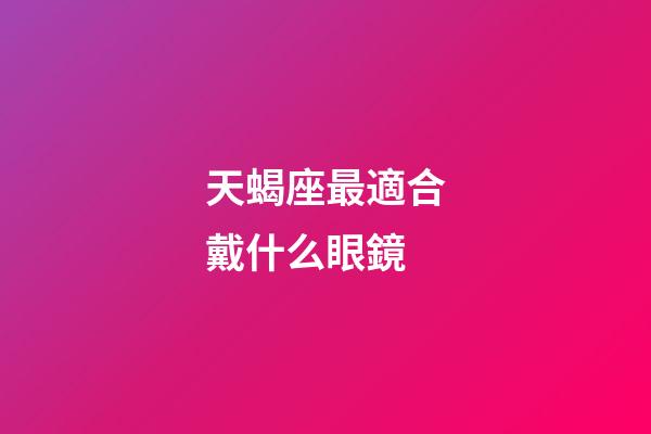 天蝎座最適合戴什么眼鏡-第1張-星座運(yùn)勢(shì)-玄機(jī)派