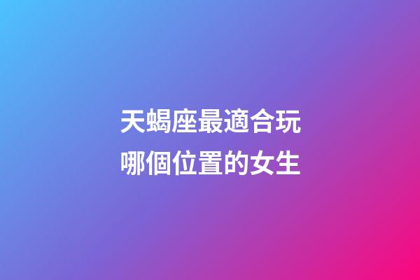 天蝎座最適合玩哪個位置的女生-第1張-星座運勢-玄機派