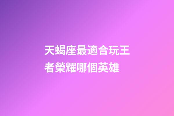 天蝎座最適合玩王者榮耀哪個英雄-第1張-星座運勢-玄機派