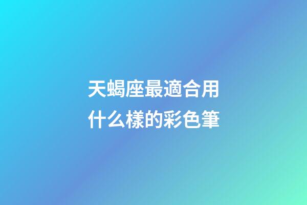 天蝎座最適合用什么樣的彩色筆-第1張-星座運勢-玄機派