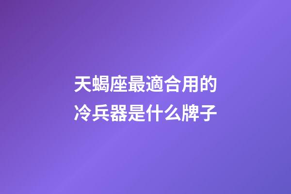 天蝎座最適合用的冷兵器是什么牌子
