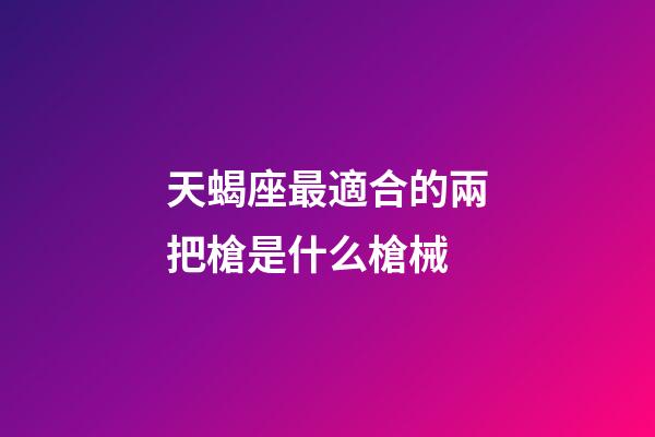 天蝎座最適合的兩把槍是什么槍械-第1張-星座運勢-玄機派