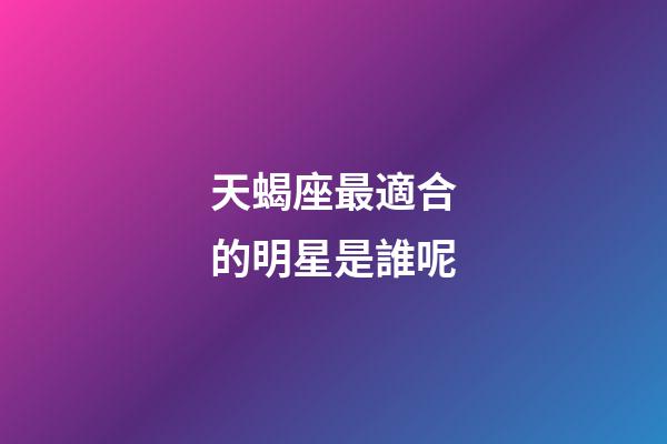 天蝎座最適合的明星是誰呢-第1張-星座運勢-玄機派