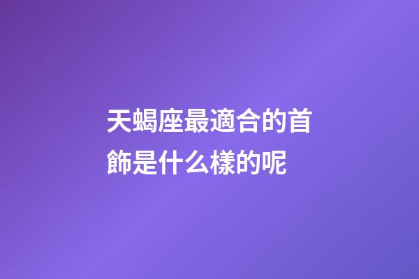 天蝎座最適合的首飾是什么樣的呢-第1張-星座運勢-玄機派