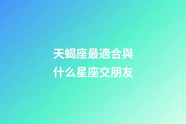 天蝎座最適合與什么星座交朋友-第1張-星座運勢-玄機派