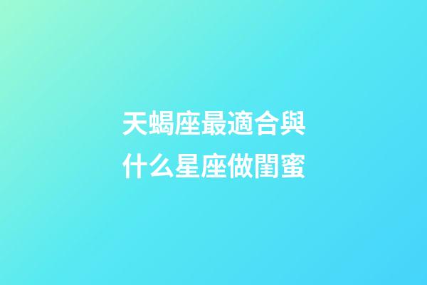 天蝎座最適合與什么星座做閨蜜-第1張-星座運勢-玄機派
