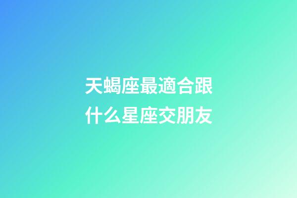 天蝎座最適合跟什么星座交朋友-第1張-星座運勢-玄機派