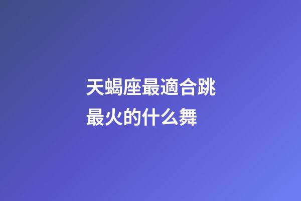 天蝎座最適合跳最火的什么舞-第1張-星座運勢-玄機派