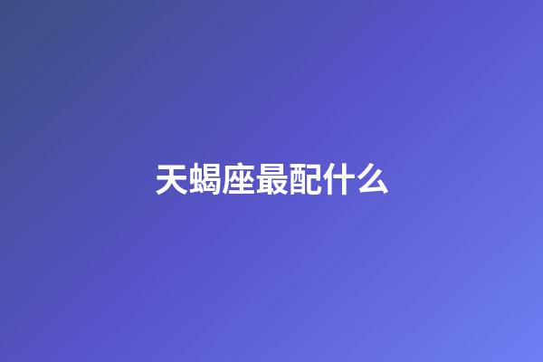 天蝎座最配什么-第1張-星座運勢-玄機派