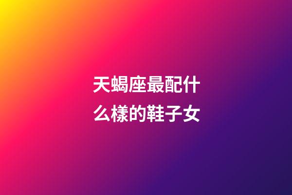 天蝎座最配什么樣的鞋子女-第1張-星座運(yùn)勢(shì)-玄機(jī)派