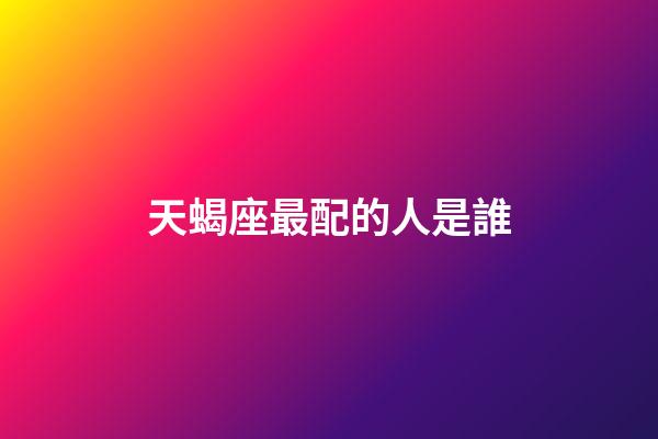 天蝎座最配的人是誰-第1張-星座運(yùn)勢-玄機(jī)派