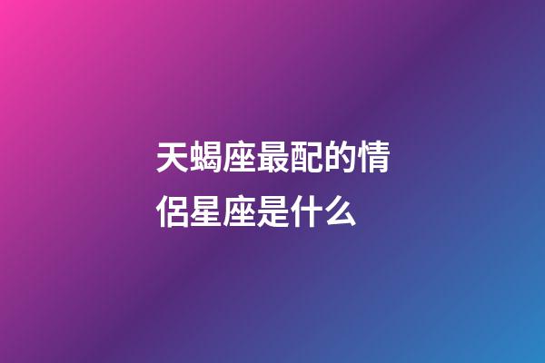 天蝎座最配的情侶星座是什么-第1張-星座運勢-玄機派
