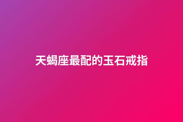 天蝎座最配的玉石戒指-第1張-星座運勢-玄機派