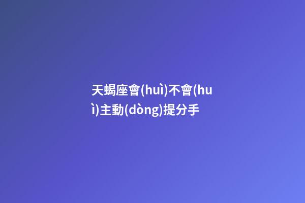 天蝎座會(huì)不會(huì)主動(dòng)提分手-第1張-星座運(yùn)勢(shì)-玄機(jī)派