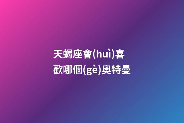 天蝎座會(huì)喜歡哪個(gè)奧特曼-第1張-星座運(yùn)勢(shì)-玄機(jī)派