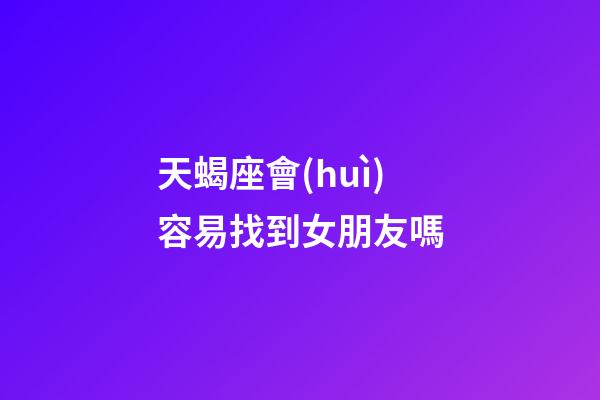 天蝎座會(huì)容易找到女朋友嗎-第1張-星座運(yùn)勢(shì)-玄機(jī)派