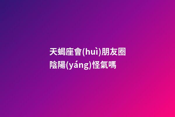 天蝎座會(huì)朋友圈陰陽(yáng)怪氣嗎-第1張-星座運(yùn)勢(shì)-玄機(jī)派