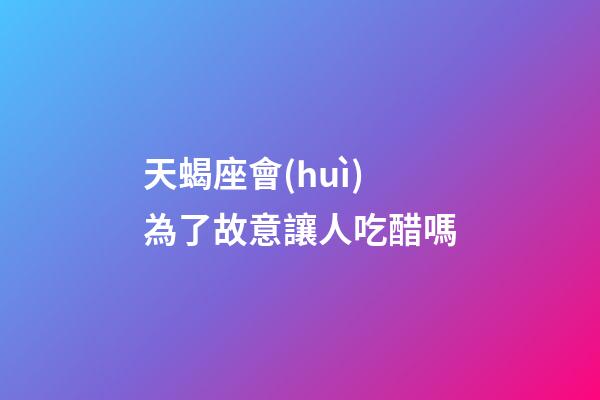 天蝎座會(huì)為了故意讓人吃醋嗎-第1張-星座運(yùn)勢(shì)-玄機(jī)派
