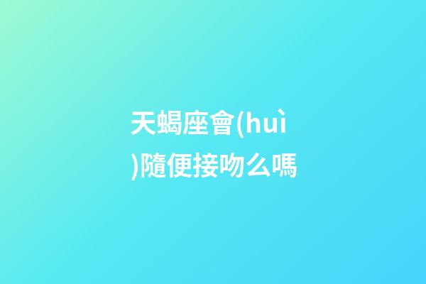 天蝎座會(huì)隨便接吻么嗎-第1張-星座運(yùn)勢(shì)-玄機(jī)派