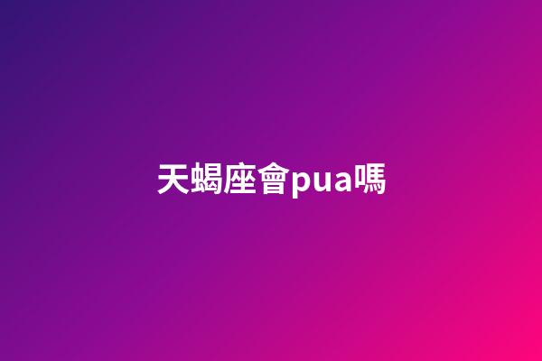 天蝎座會pua嗎-第1張-星座運勢-玄機派