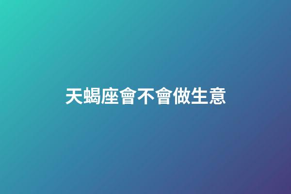 天蝎座會不會做生意-第1張-星座運勢-玄機派