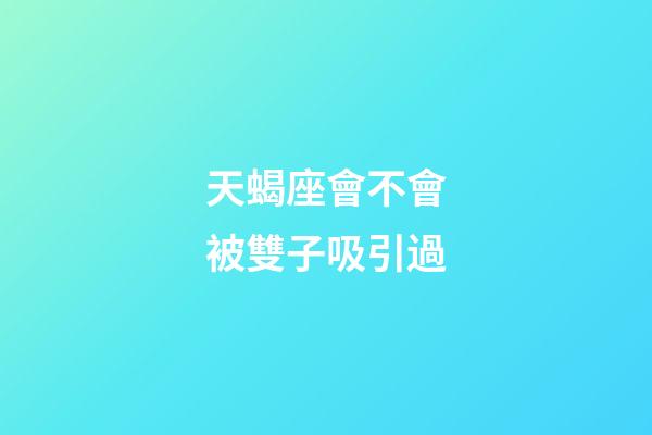 天蝎座會不會被雙子吸引過-第1張-星座運勢-玄機派