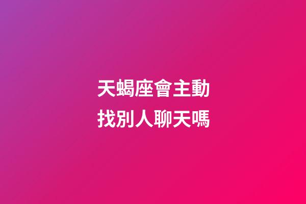 天蝎座會主動找別人聊天嗎-第1張-星座運勢-玄機派