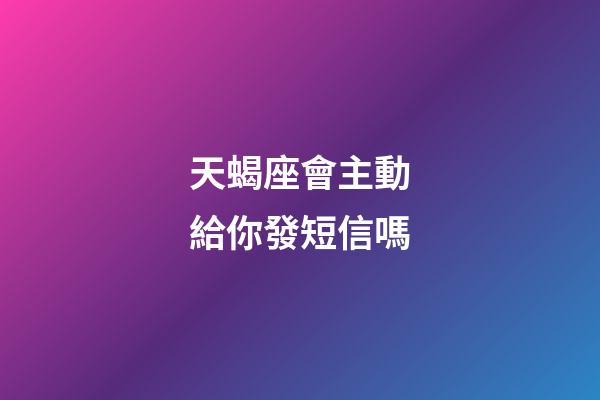 天蝎座會主動給你發短信嗎-第1張-星座運勢-玄機派