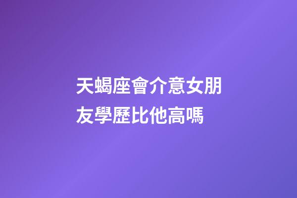 天蝎座會介意女朋友學歷比他高嗎-第1張-星座運勢-玄機派
