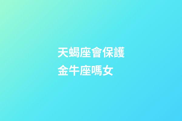 天蝎座會保護金牛座嗎女-第1張-星座運勢-玄機派