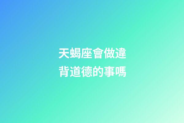 天蝎座會做違背道德的事嗎-第1張-星座運勢-玄機派