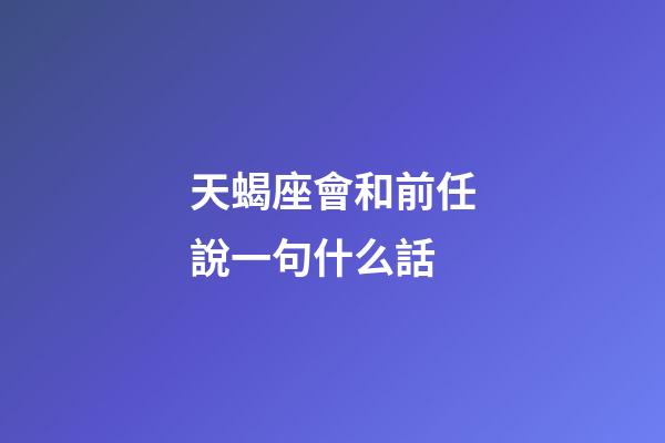 天蝎座會和前任說一句什么話-第1張-星座運勢-玄機派