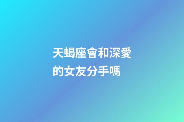 天蝎座會和深愛的女友分手嗎-第1張-星座運勢-玄機派