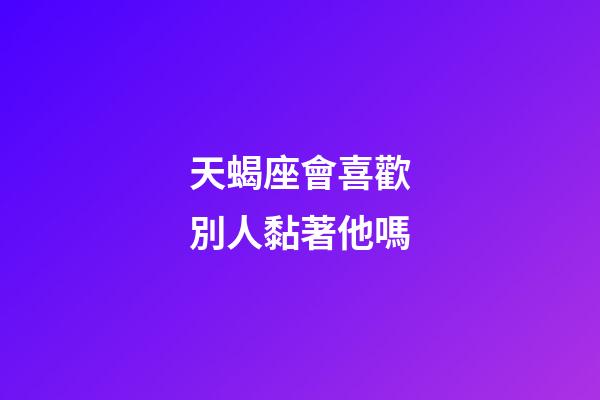 天蝎座會喜歡別人黏著他嗎-第1張-星座運勢-玄機派