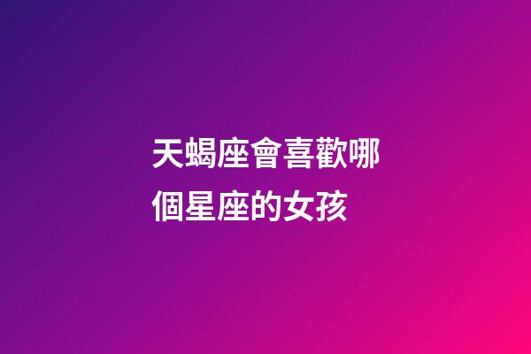 天蝎座會喜歡哪個星座的女孩-第1張-星座運勢-玄機派