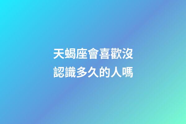 天蝎座會喜歡沒認識多久的人嗎-第1張-星座運勢-玄機派