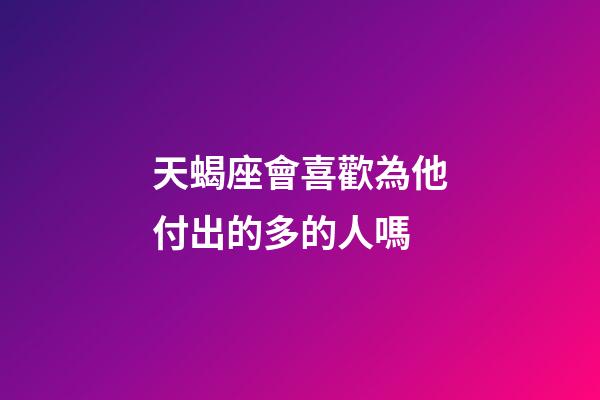 天蝎座會喜歡為他付出的多的人嗎-第1張-星座運勢-玄機派