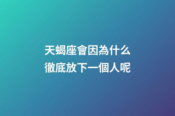 天蝎座會因為什么徹底放下一個人呢-第1張-星座運勢-玄機派