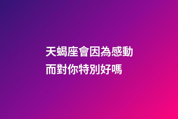 天蝎座會因為感動而對你特別好嗎-第1張-星座運勢-玄機派