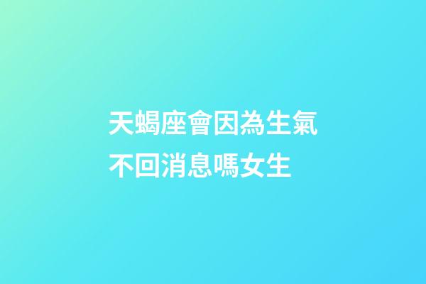 天蝎座會因為生氣不回消息嗎女生-第1張-星座運勢-玄機派