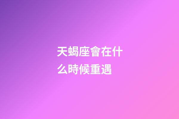 天蝎座會在什么時候重遇-第1張-星座運勢-玄機派