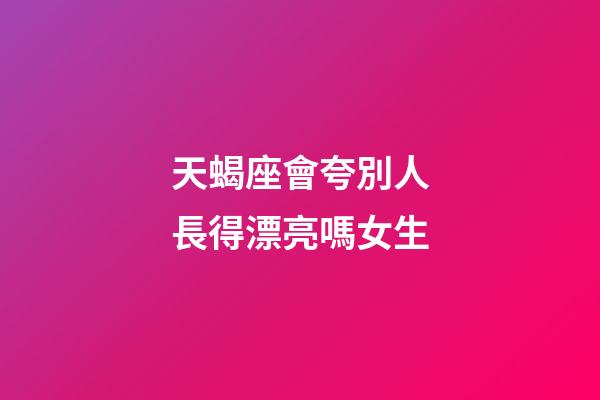 天蝎座會夸別人長得漂亮嗎女生-第1張-星座運勢-玄機派