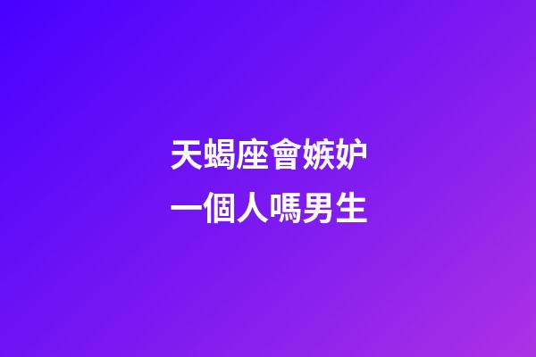天蝎座會嫉妒一個人嗎男生-第1張-星座運(yùn)勢-玄機(jī)派