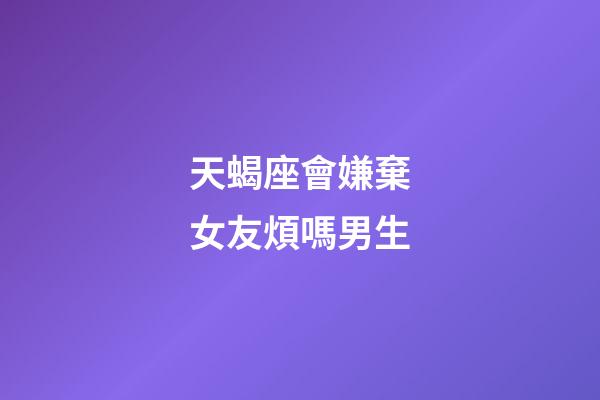 天蝎座會嫌棄女友煩嗎男生-第1張-星座運勢-玄機派