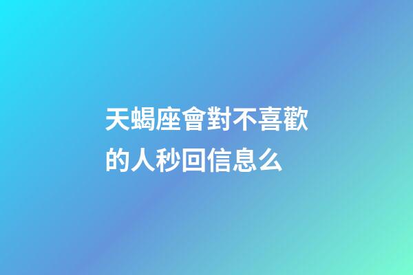 天蝎座會對不喜歡的人秒回信息么-第1張-星座運勢-玄機派