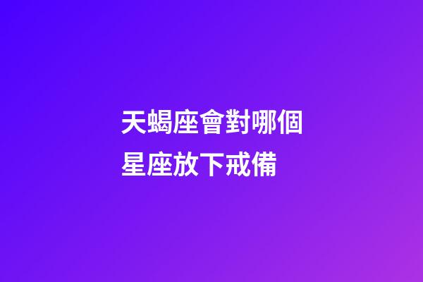 天蝎座會對哪個星座放下戒備-第1張-星座運勢-玄機派